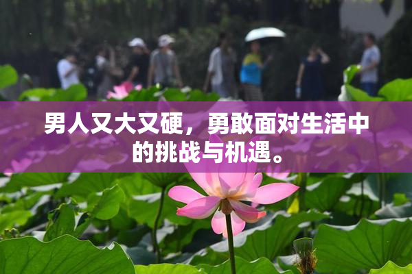 男人又大又硬，勇敢面对生活中的挑战与机遇。
