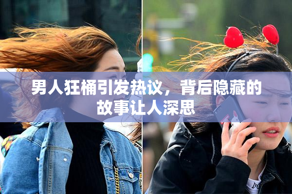 男人狂桶引发热议，背后隐藏的故事让人深思