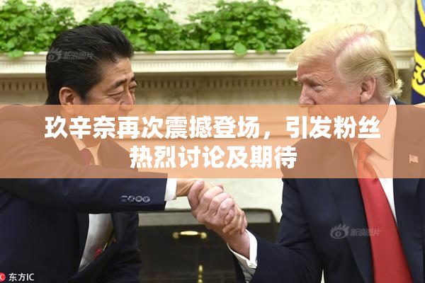 玖辛奈再次震撼登场，引发粉丝热烈讨论及期待