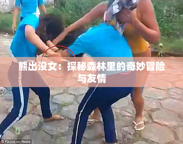 熊出没女：探秘森林里的奇妙冒险与友情