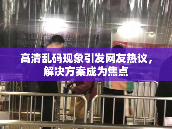 高清乱码现象引发网友热议，解决方案成为焦点