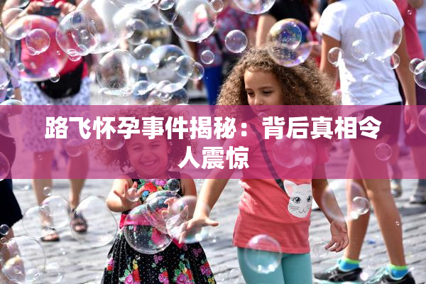 路飞怀孕事件揭秘：背后真相令人震惊