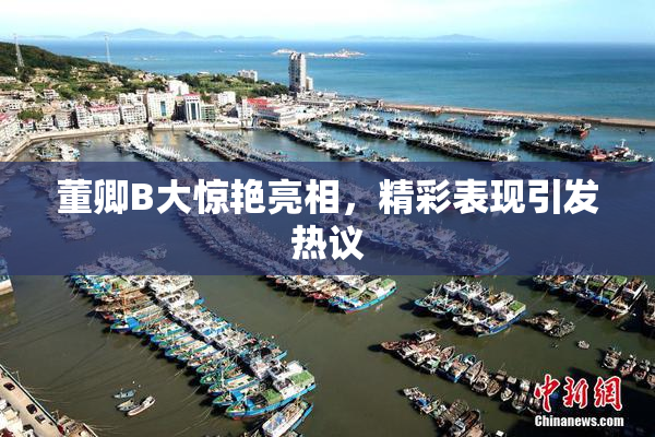董卿B大惊艳亮相，精彩表现引发热议