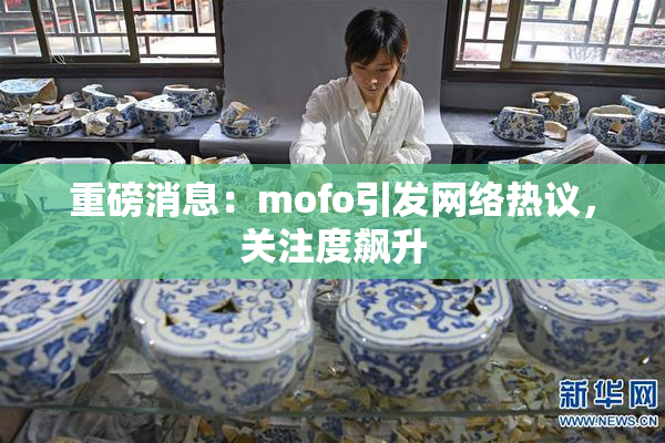 重磅消息：mofo引发网络热议，关注度飙升