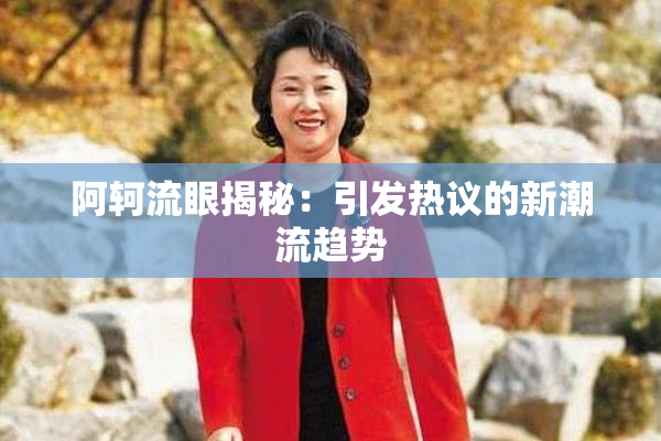阿轲流眼揭秘：引发热议的新潮流趋势