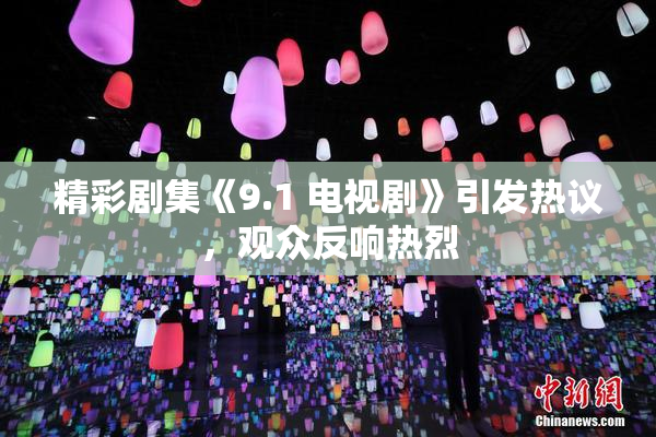 精彩剧集《9.1 电视剧》引发热议，观众反响热烈