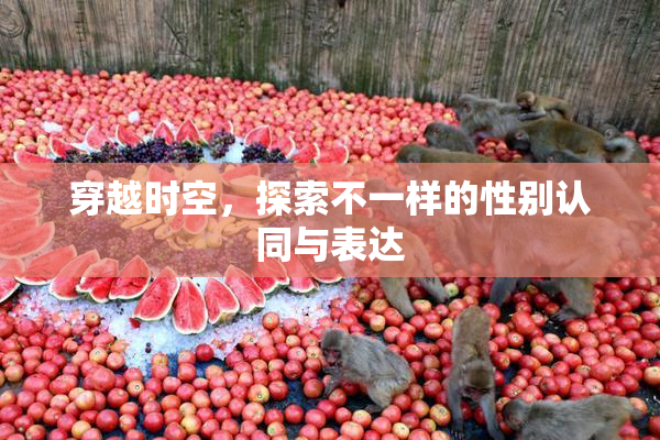 穿越时空，探索不一样的性别认同与表达