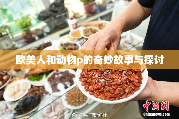 欧美人和动物p的奇妙故事与探讨