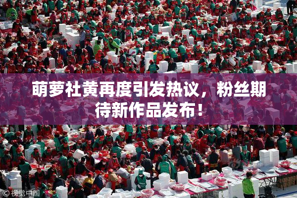 萌萝社黄再度引发热议，粉丝期待新作品发布！