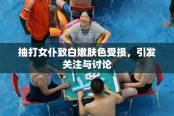 抽打女仆致白嫩肤色受损，引发关注与讨论