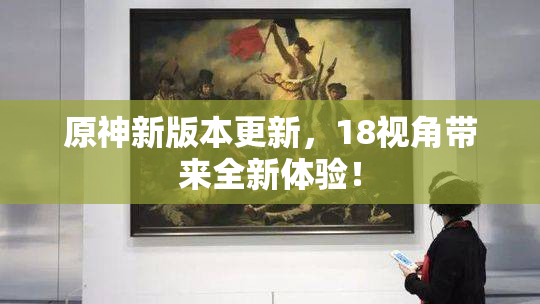 原神新版本更新，18视角带来全新体验！