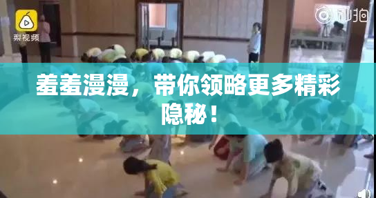 羞羞漫漫，带你领略更多精彩隐秘！