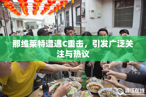 那维莱特遭遇C重击，引发广泛关注与热议