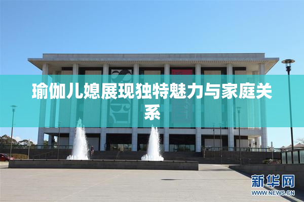 瑜伽儿媳展现独特魅力与家庭关系