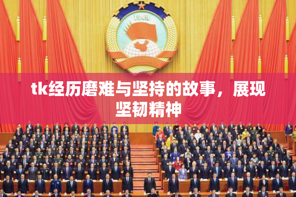 tk经历磨难与坚持的故事，展现坚韧精神