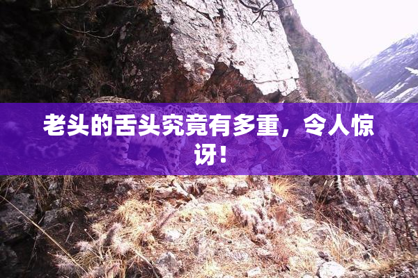 老头的舌头究竟有多重，令人惊讶！
