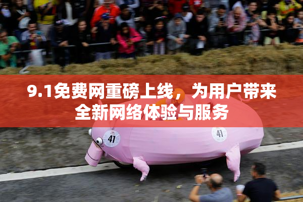 9.1免费网重磅上线，为用户带来全新网络体验与服务