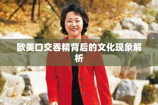 欧美口交吞精背后的文化现象解析