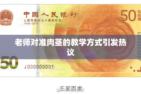 老师对准肉茎的教学方式引发热议
