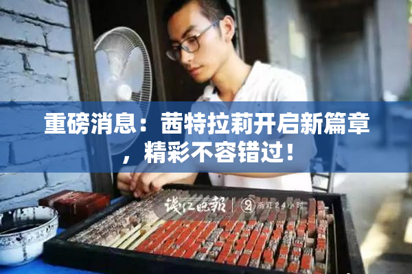重磅消息：茜特拉莉开启新篇章，精彩不容错过！
