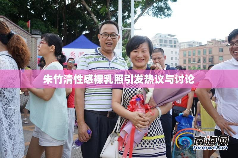 朱竹清性感裸乳照引发热议与讨论
