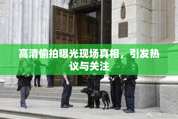 高清偷拍曝光现场真相，引发热议与关注