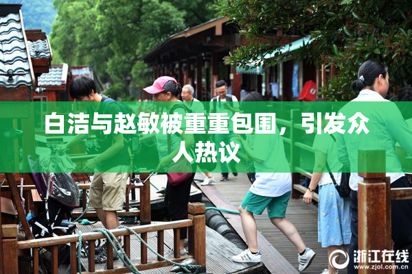 白洁与赵敏被重重包围，引发众人热议