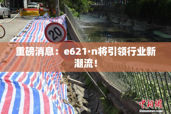 重磅消息：e621·n将引领行业新潮流！