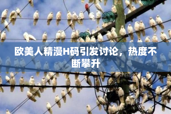 欧美人精漫H码引发讨论，热度不断攀升