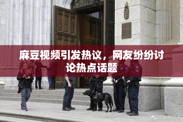 麻豆视频引发热议，网友纷纷讨论热点话题