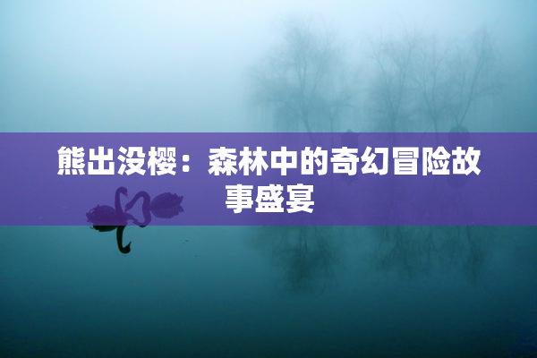 熊出没樱：森林中的奇幻冒险故事盛宴