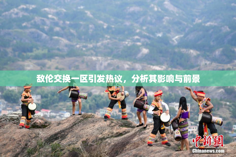 敌伦交换一区引发热议，分析其影响与前景
