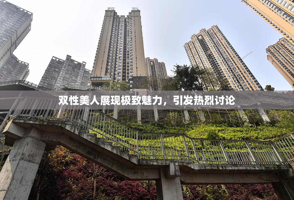 双性美人展现极致魅力，引发热烈讨论
