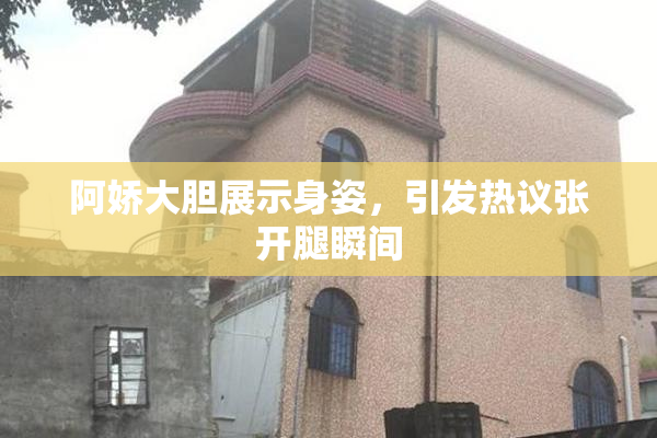 阿娇大胆展示身姿，引发热议张开腿瞬间