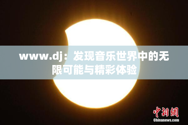 www.dj：发现音乐世界中的无限可能与精彩体验