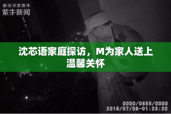 沈芯语家庭探访，M为家人送上温馨关怀