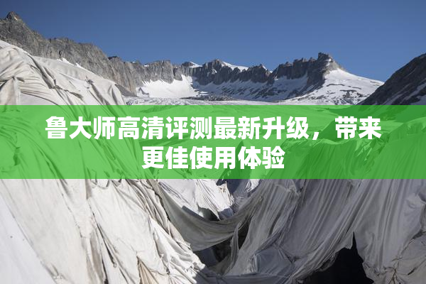 鲁大师高清评测最新升级，带来更佳使用体验