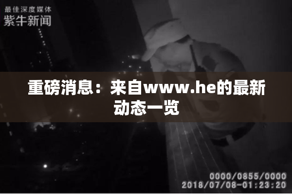 重磅消息：来自www.he的最新动态一览
