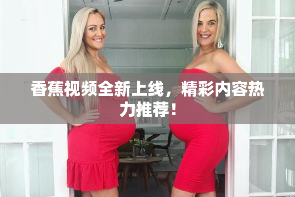 香蕉视频全新上线，精彩内容热力推荐！