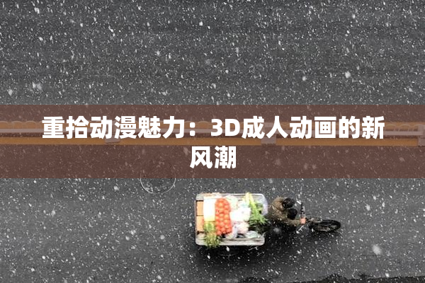 重拾动漫魅力：3D成人动画的新风潮