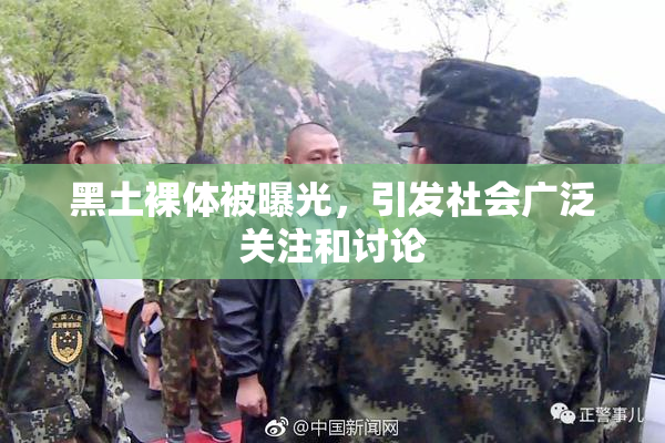 黑土裸体被曝光，引发社会广泛关注和讨论