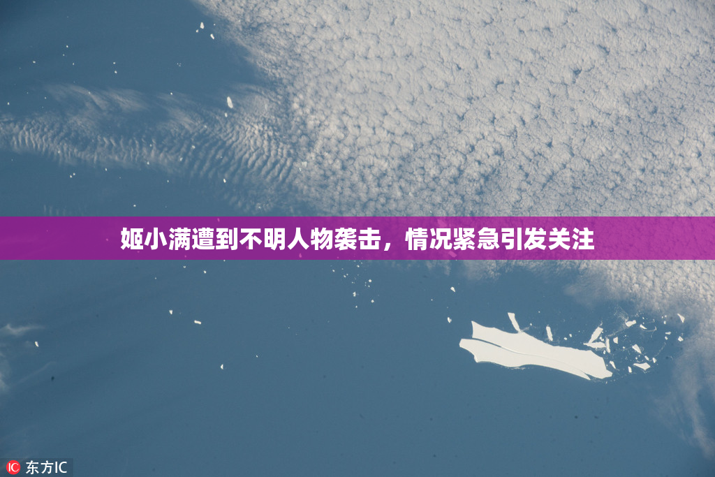 姬小满遭到不明人物袭击，情况紧急引发关注