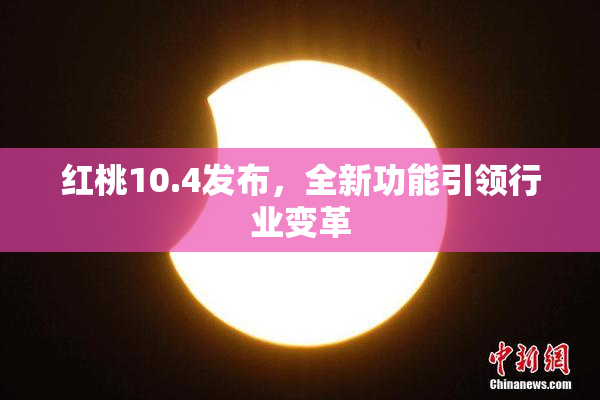 红桃10.4发布，全新功能引领行业变革