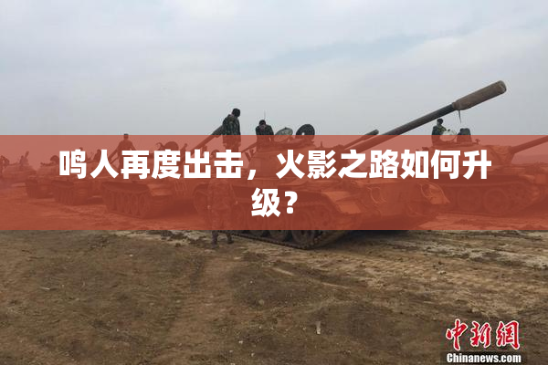 鸣人再度出击，火影之路如何升级？