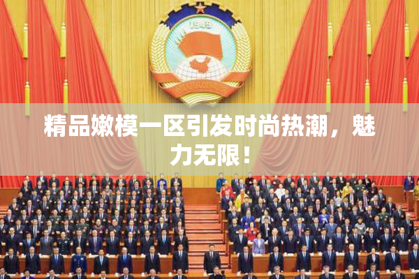 精品嫩模一区引发时尚热潮，魅力无限！