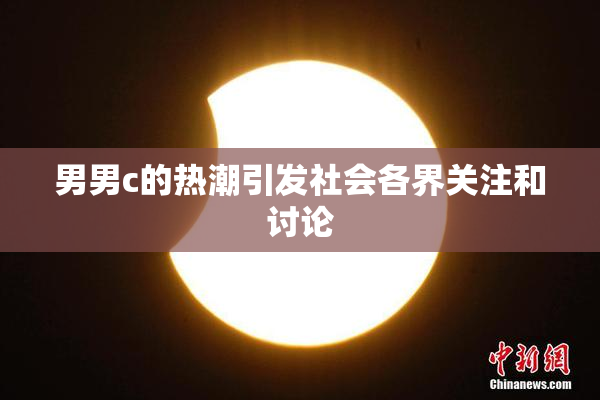 男男c的热潮引发社会各界关注和讨论