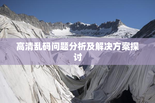 高清乱码问题分析及解决方案探讨