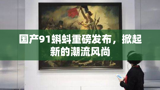 国产91蝌蚪重磅发布，掀起新的潮流风尚