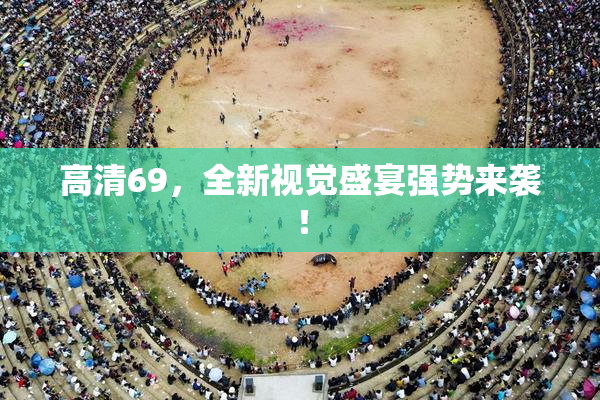 高清69，全新视觉盛宴强势来袭！