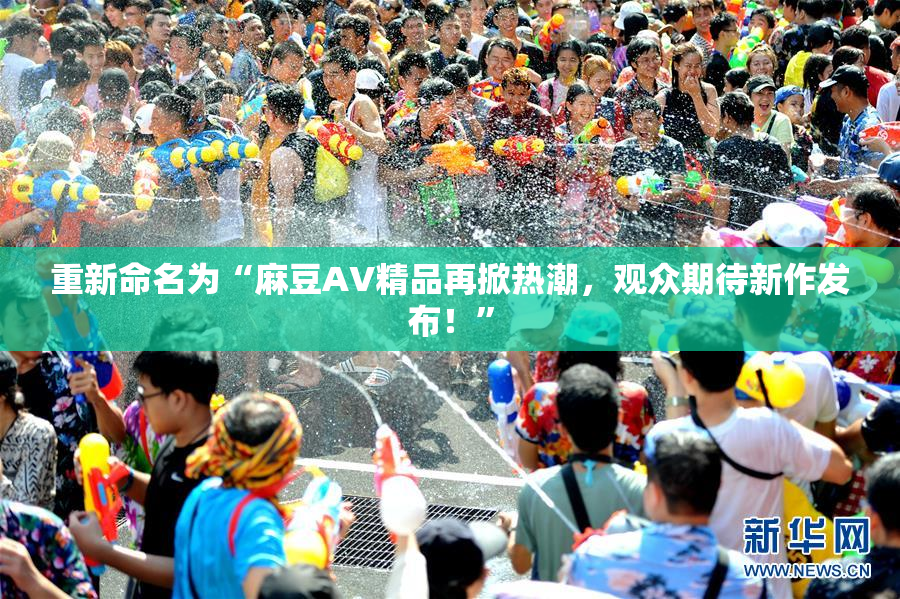 重新命名为“麻豆AV精品再掀热潮，观众期待新作发布！”